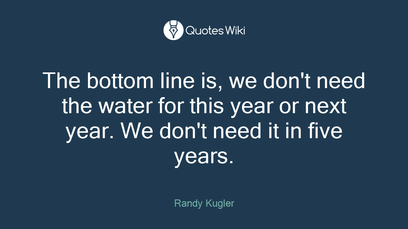 The bottom line is, we don't need the water for this year or next year. We don't need it in five years.