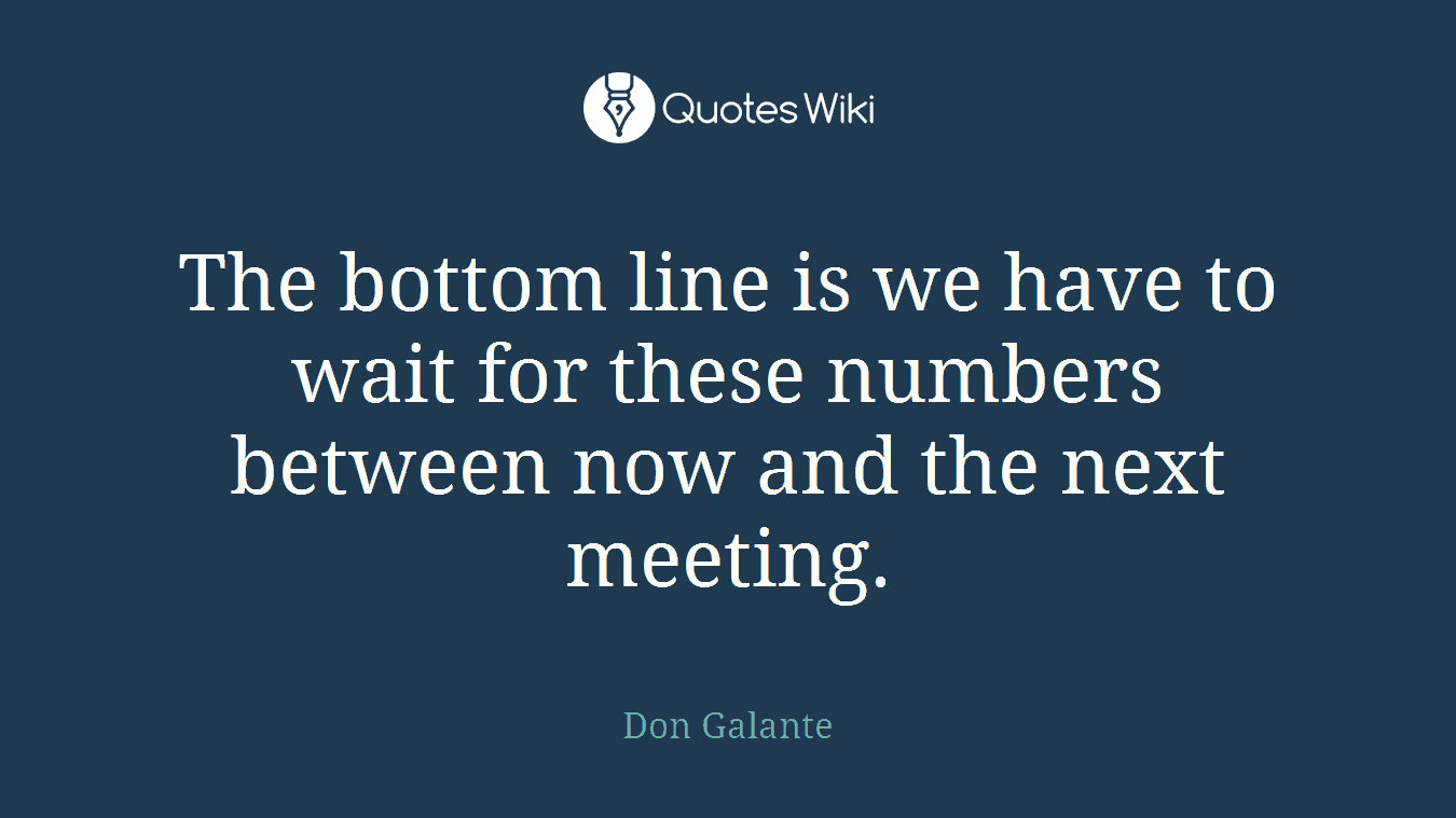 The bottom line is we have to wait for these numbers between now and the next meeting.