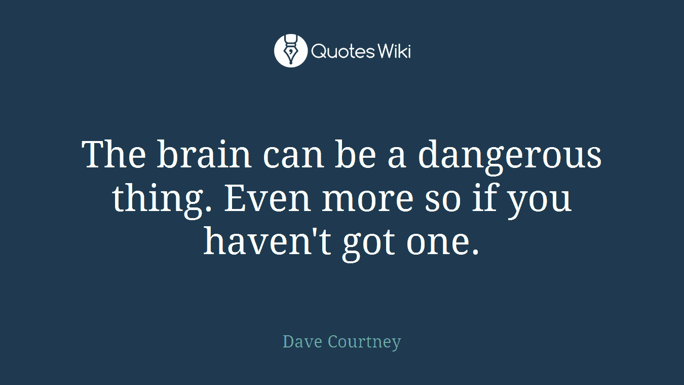 The brain can be a dangerous thing. Even more so if you haven't got one.