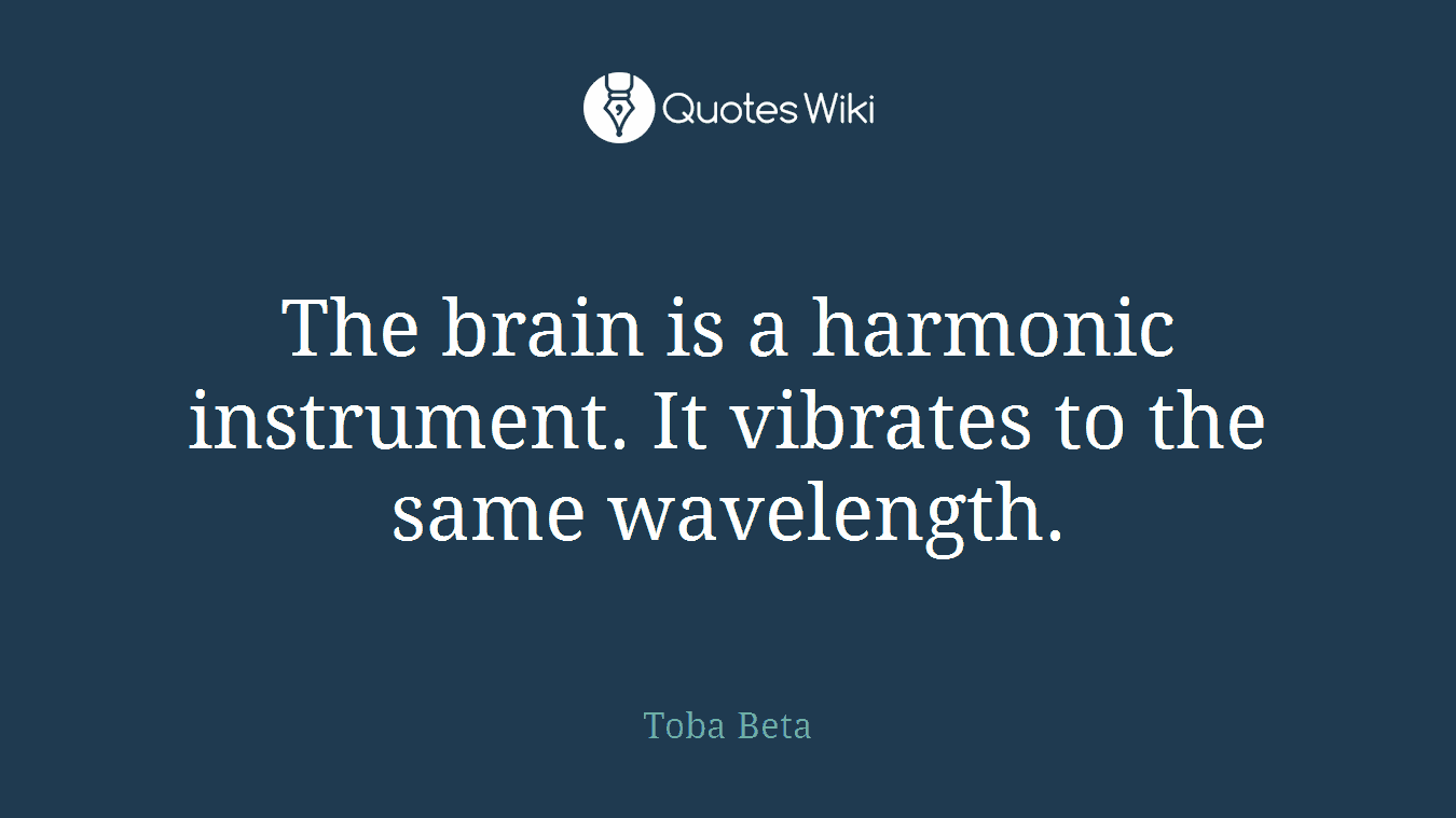 The brain is a harmonic instrument. It vibrates to the same wavelength.