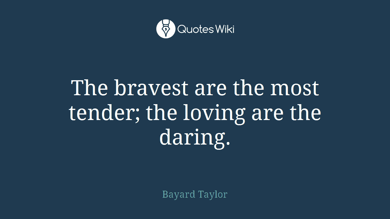 The bravest are the most tender; the loving are the daring.