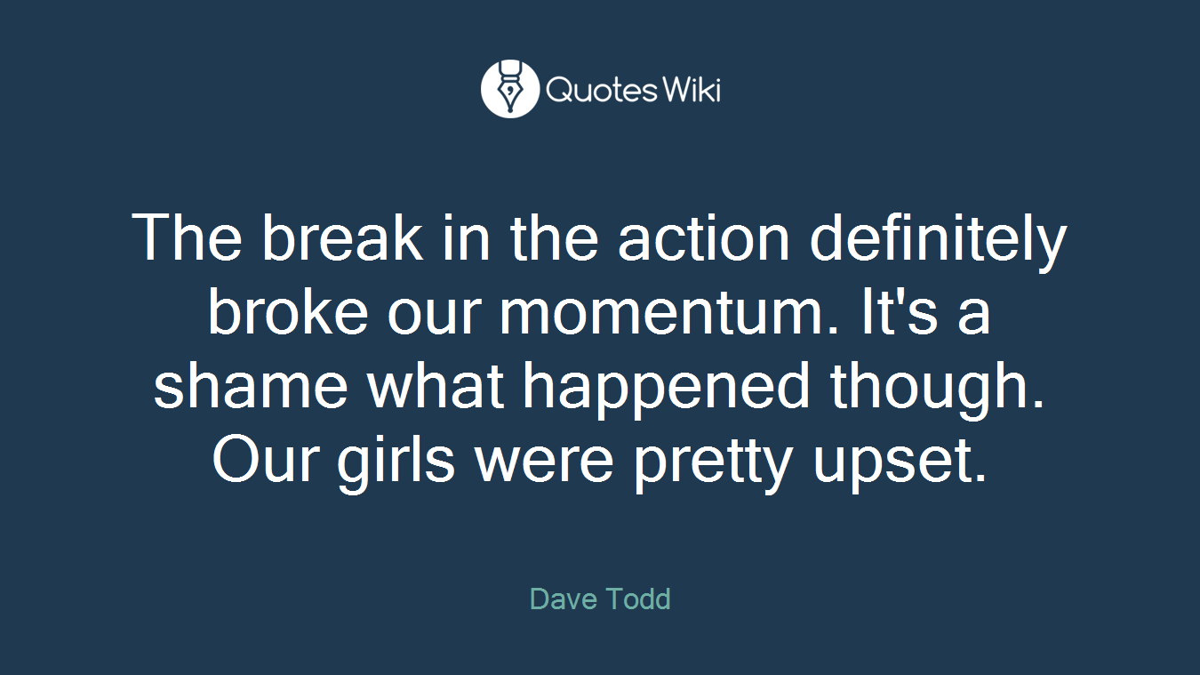 The break in the action definitely broke our momentum. It's a shame what happened though. Our girls were pretty upset.