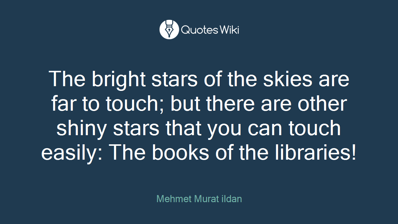 The bright stars of the skies are far to touch; but there are other shiny stars that you can touch easily: The books of the libraries!