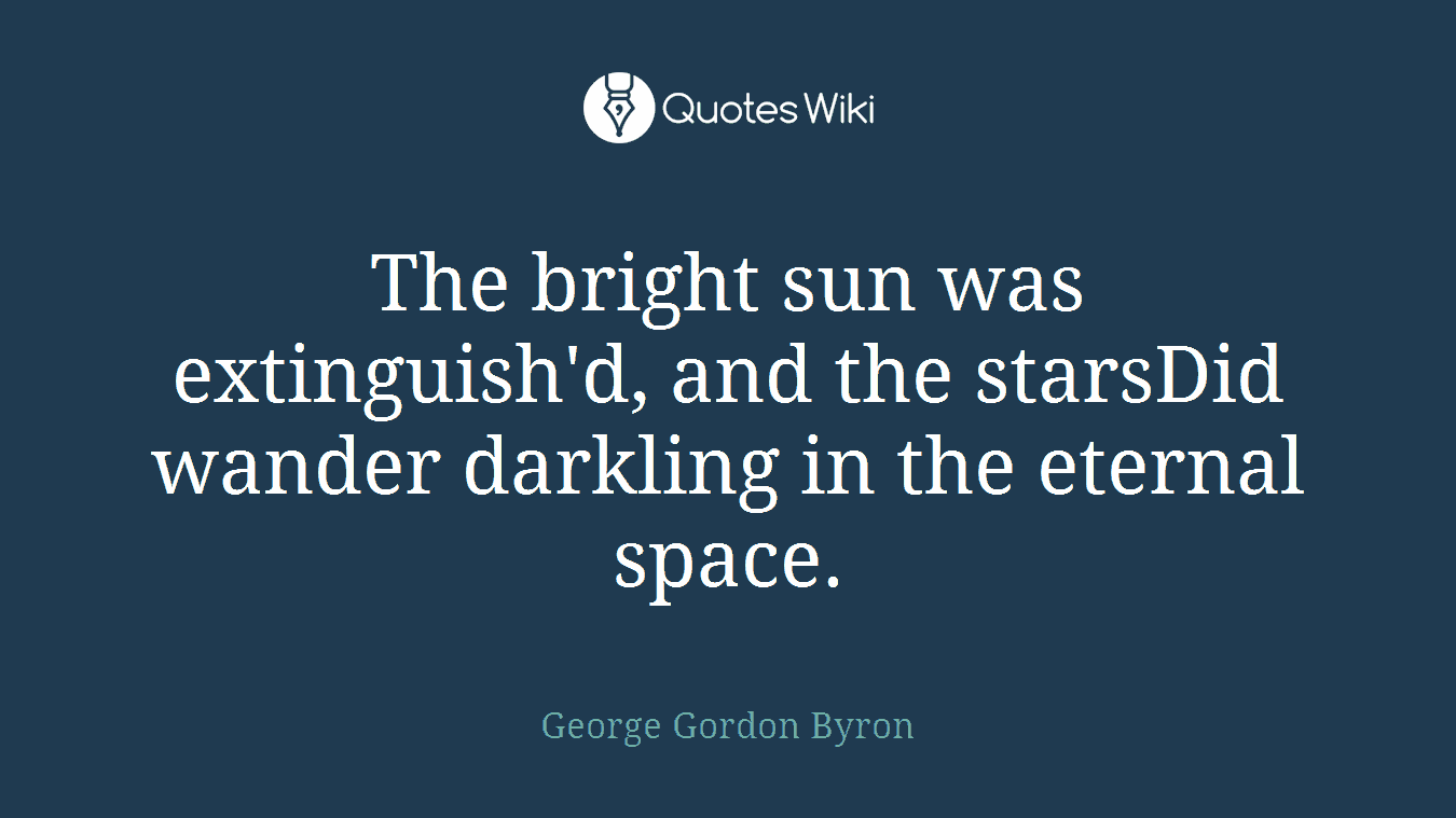 The bright sun was extinguish'd, and the starsDid wander darkling in the eternal space.