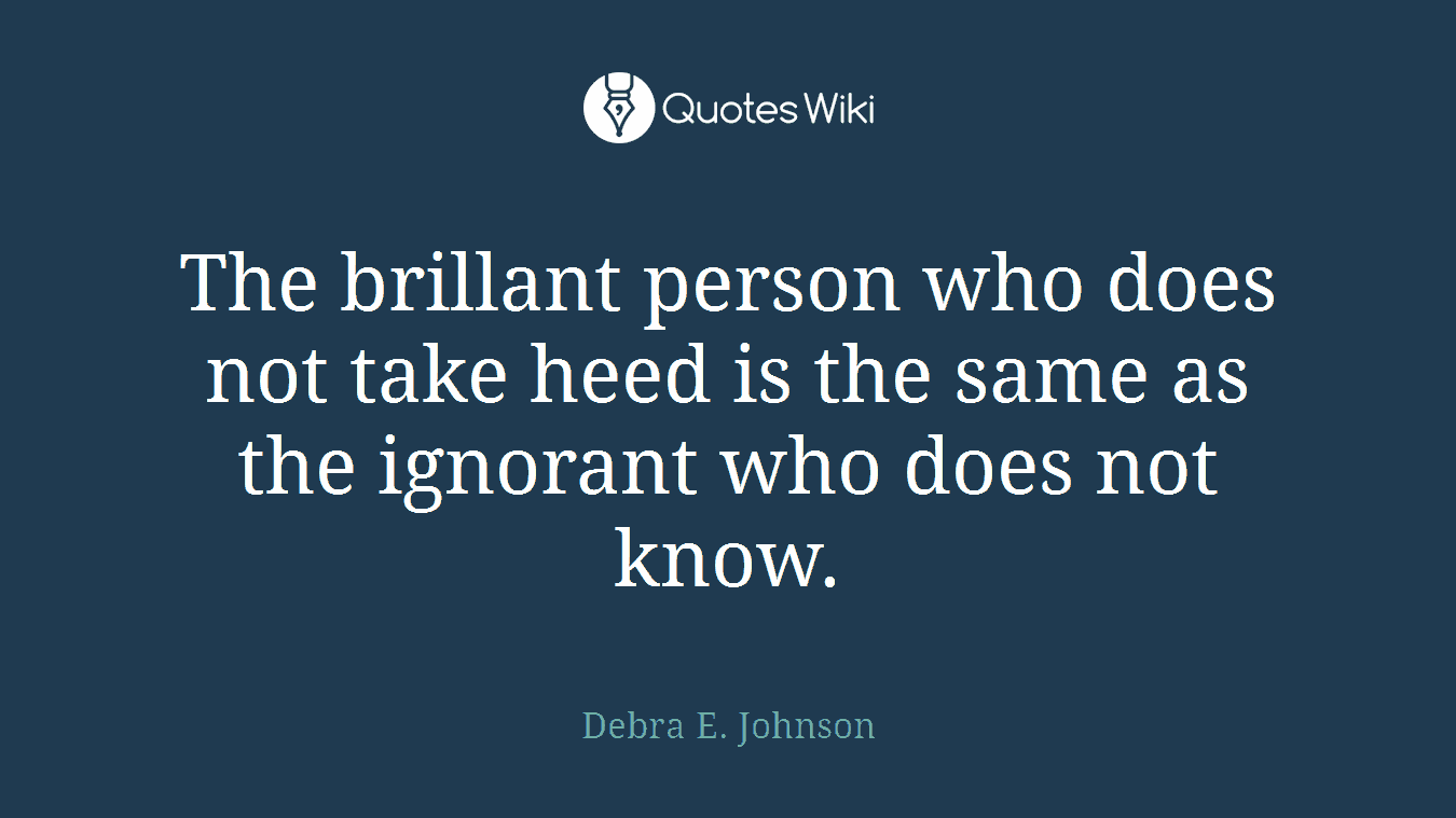 The brillant person who does not take heed is the same as the ignorant who does not know.
