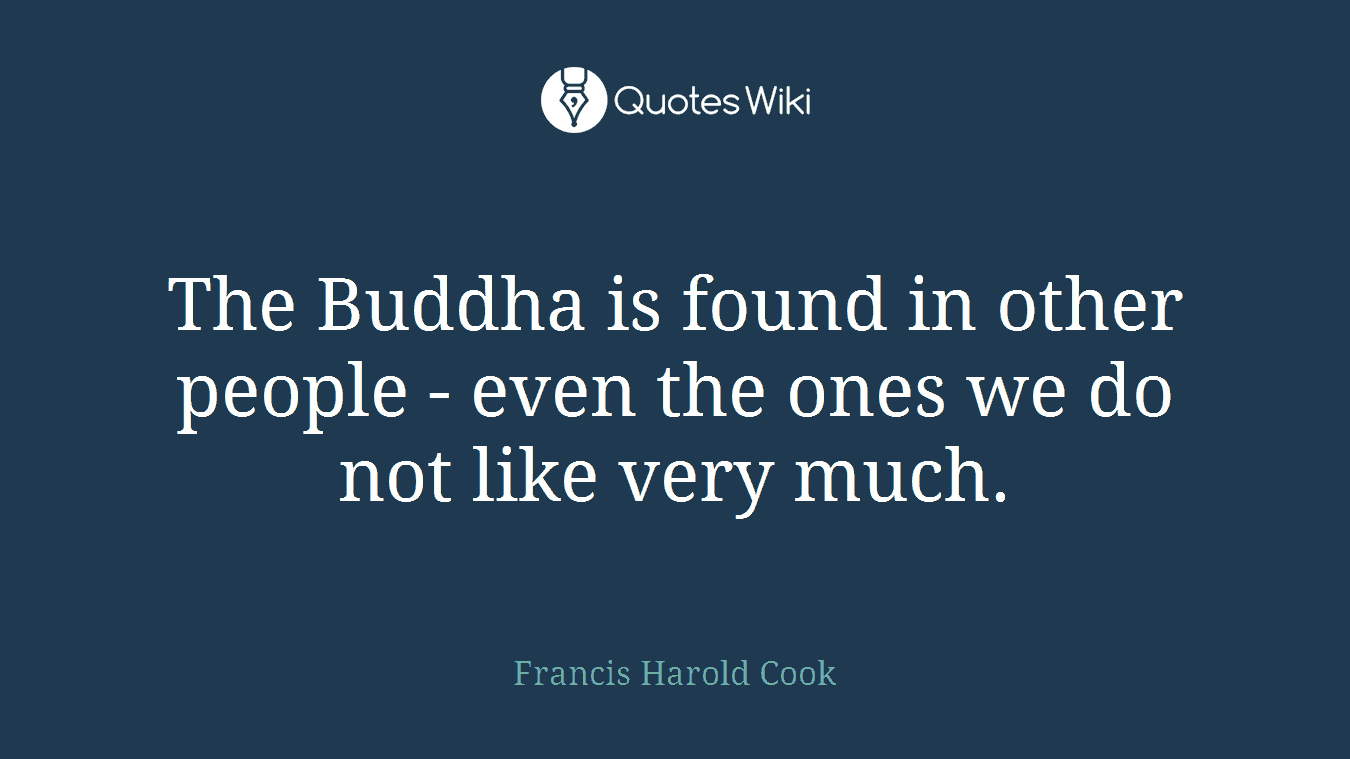 The Buddha is found in other people - even the ones we do not like very much.