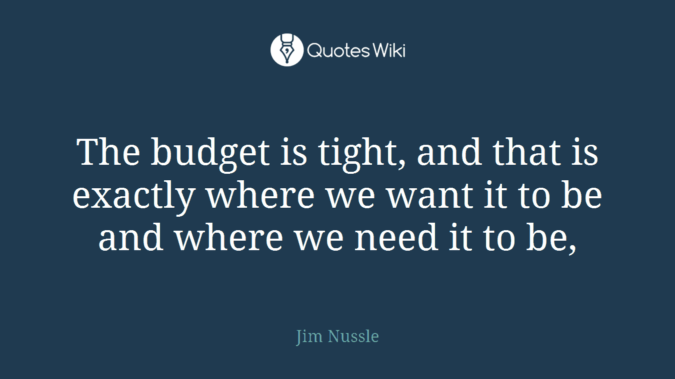 The budget is tight, and that is exactly where we want it to be and where we need it to be,