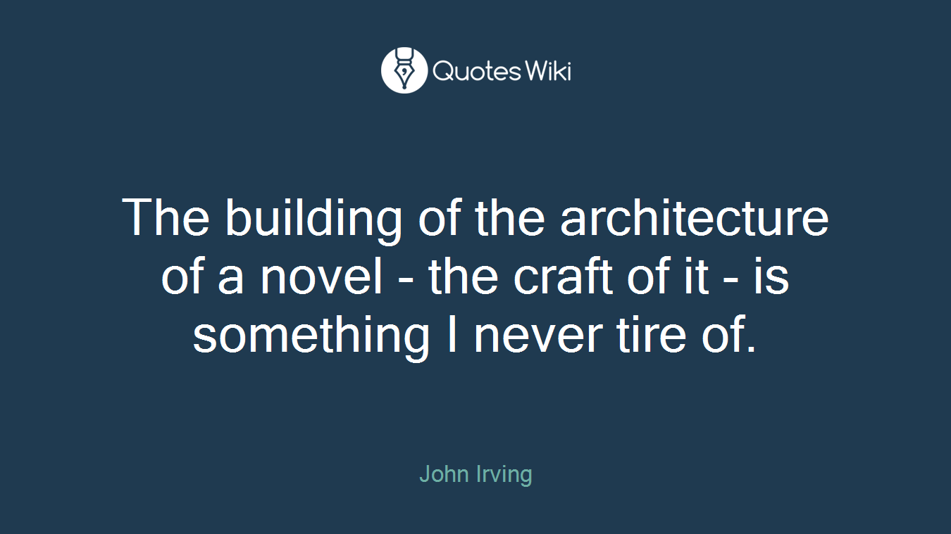 The building of the architecture of a novel - the craft of it - is something I never tire of.