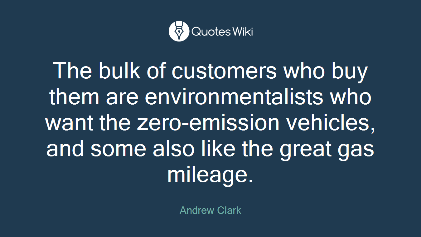 The bulk of customers who buy them are environmentalists who want the zero-emission vehicles, and some also like the great gas mileage.
