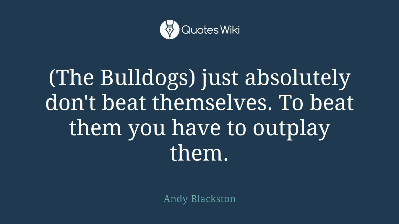 (The Bulldogs) just absolutely don't beat themselves. To beat them you have to outplay them.