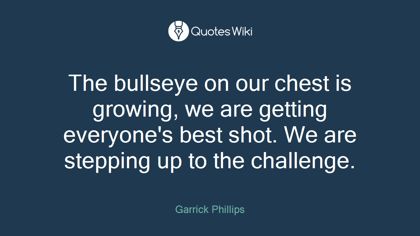 The bullseye on our chest is growing, we are getting everyone's best shot. We are stepping up to the challenge.