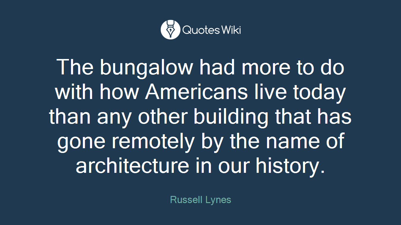 The bungalow had more to do with how Americans live today than any other building that has gone remotely by the name of architecture in our history.