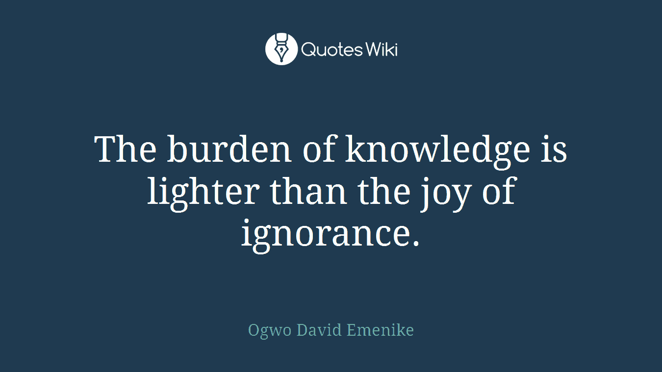 The burden of knowledge is lighter than the joy of ignorance.