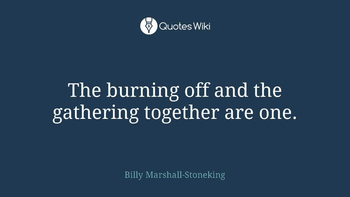 The burning off and the gathering together are one.