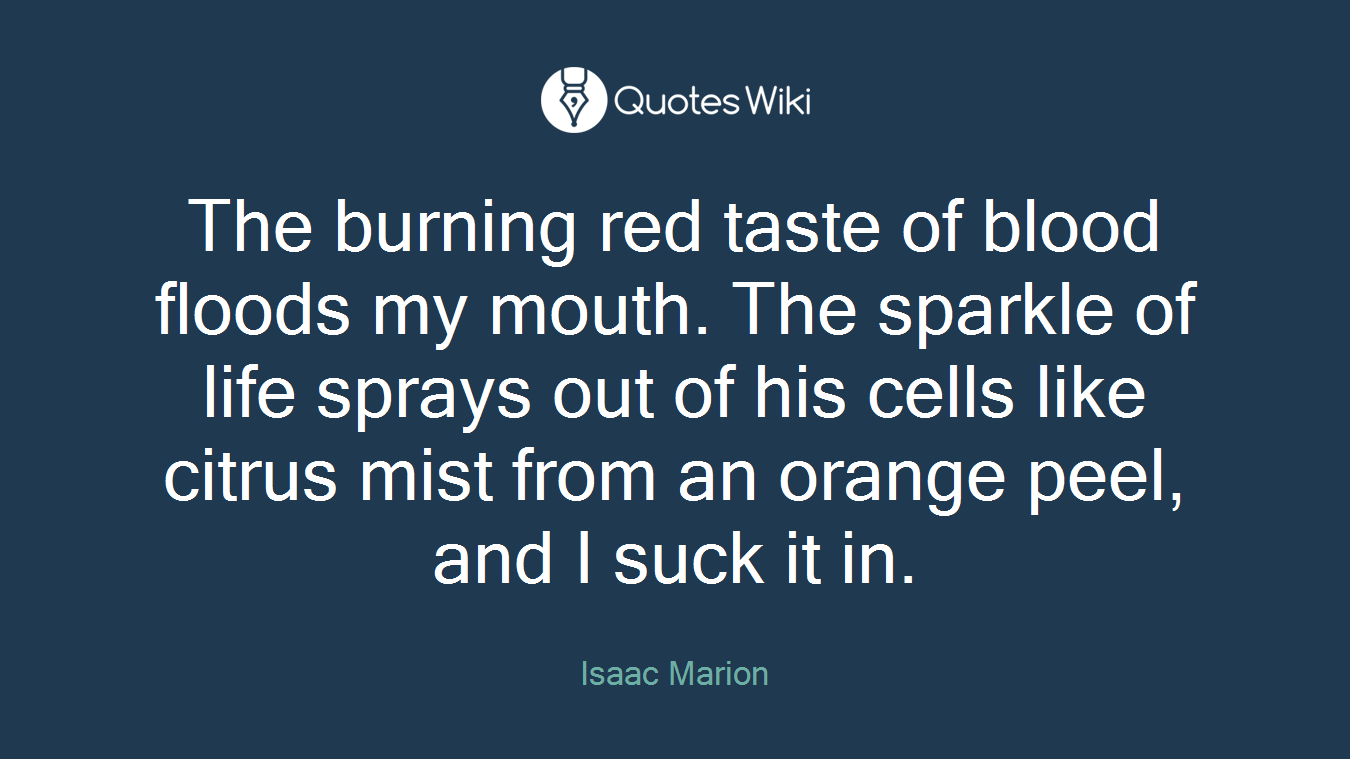 The burning red taste of blood floods my mouth. The sparkle of life sprays out of his cells like citrus mist from an orange peel, and I suck it in.