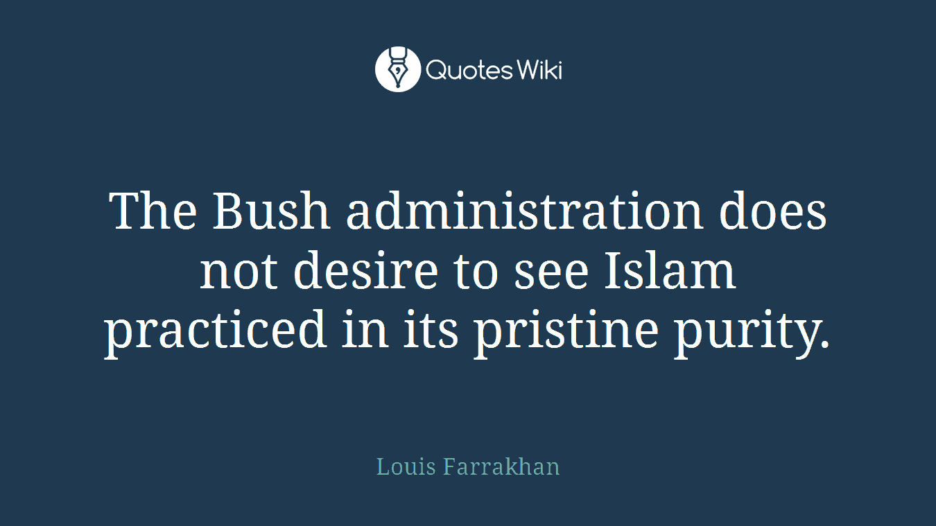 The Bush administration does not desire to see Islam practiced in its pristine purity.