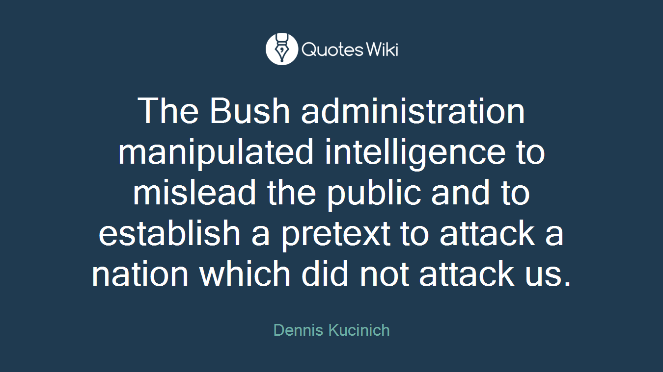 The Bush administration manipulated intelligence to mislead the public and to establish a pretext to attack a nation which did not attack us.