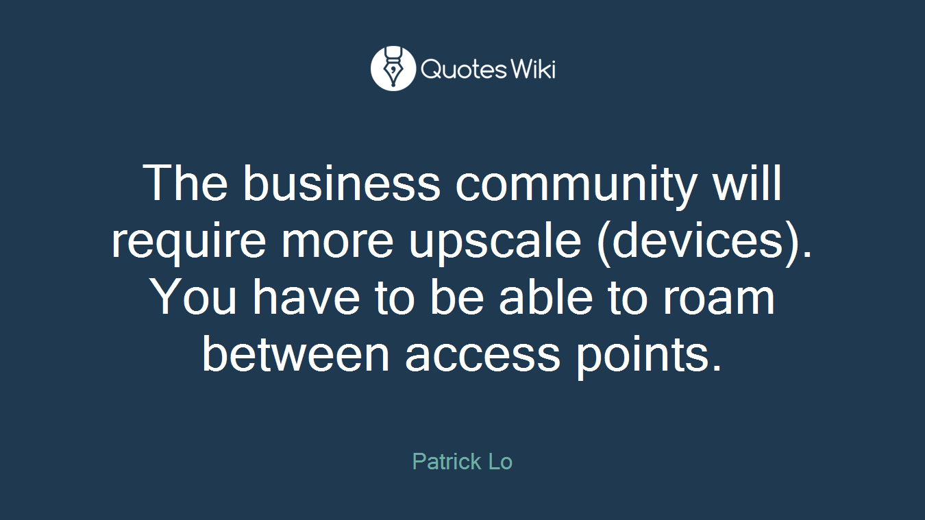 The business community will require more upscale (devices). You have to be able to roam between access points.