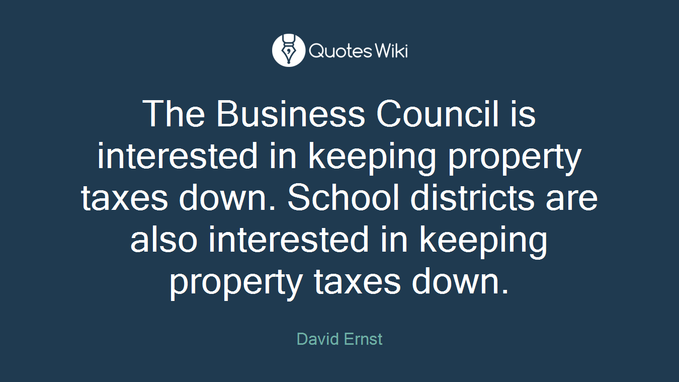 The Business Council is interested in keeping property taxes down. School districts are also interested in keeping property taxes down.