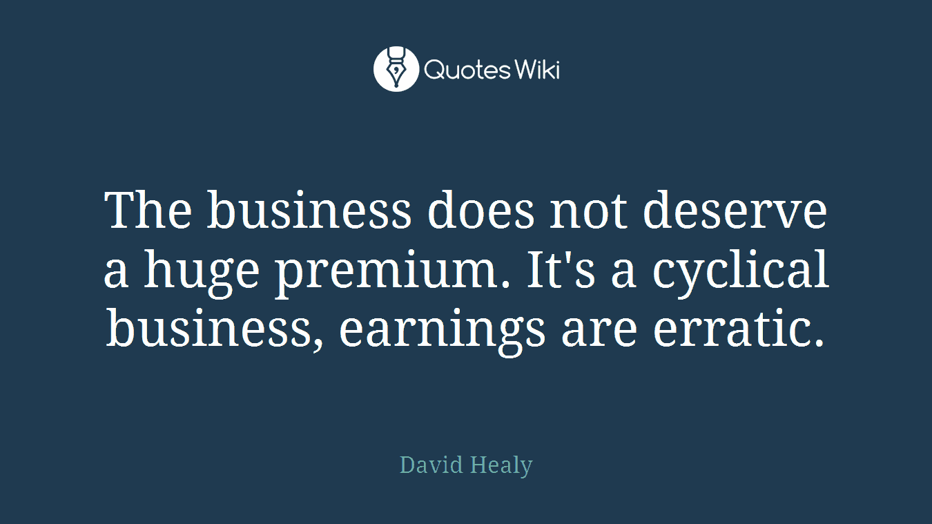 The business does not deserve a huge premium. It's a cyclical business, earnings are erratic.