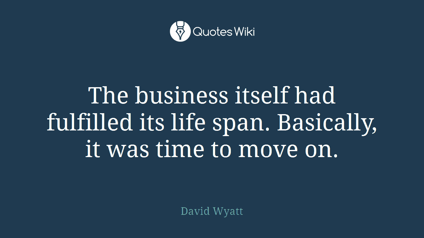 The business itself had fulfilled its life span. Basically, it was time to move on.