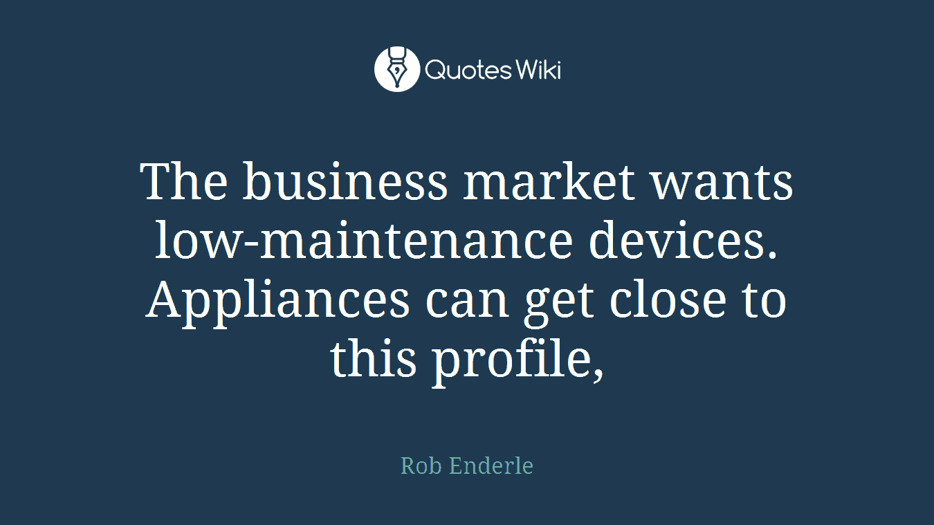 The business market wants low-maintenance devices. Appliances can get close to this profile,