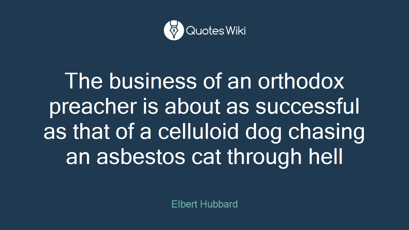 The business of an orthodox preacher is about as successful as that of a celluloid dog chasing an asbestos cat through hell