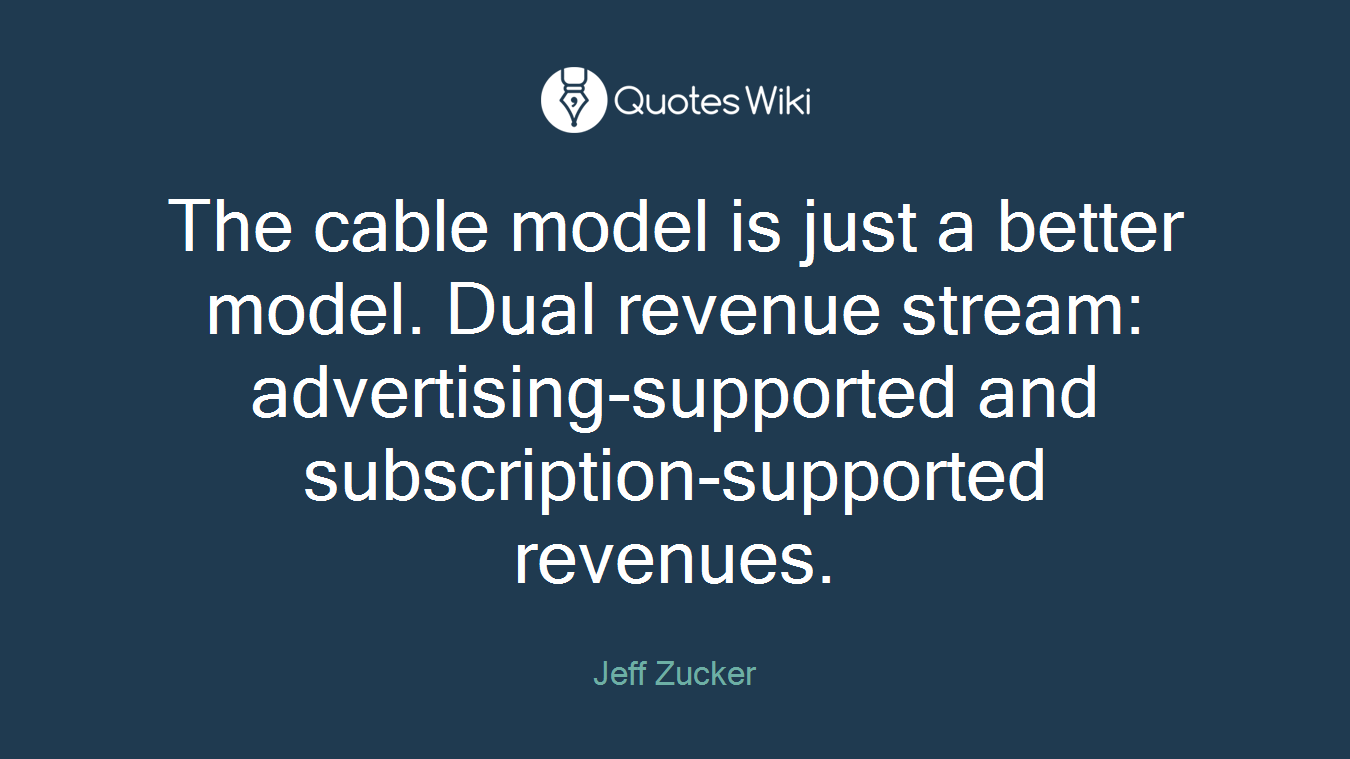 The cable model is just a better model. Dual revenue stream: advertising-supported and subscription-supported revenues.