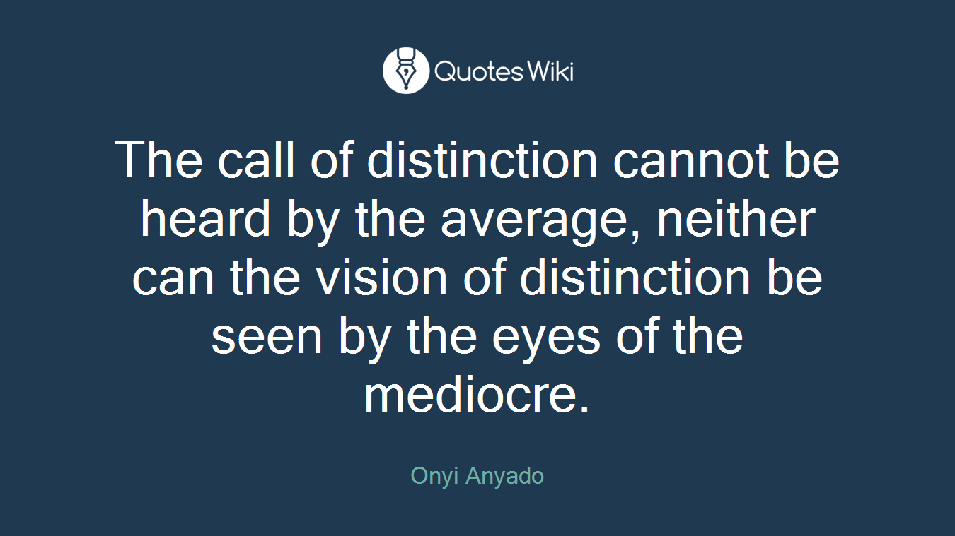 The call of distinction cannot be heard by the average, neither can the vision of distinction be seen by the eyes of the mediocre.