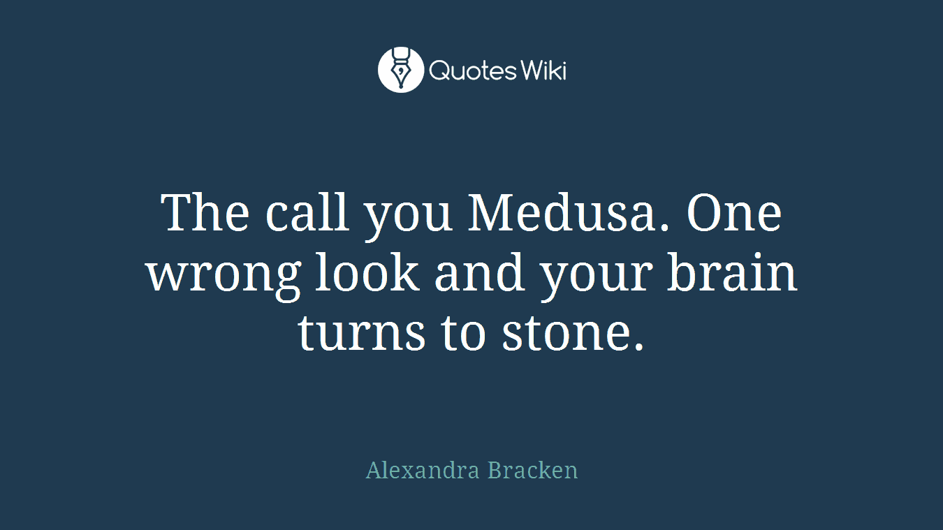 The call you Medusa. One wrong look and your brain turns to stone.