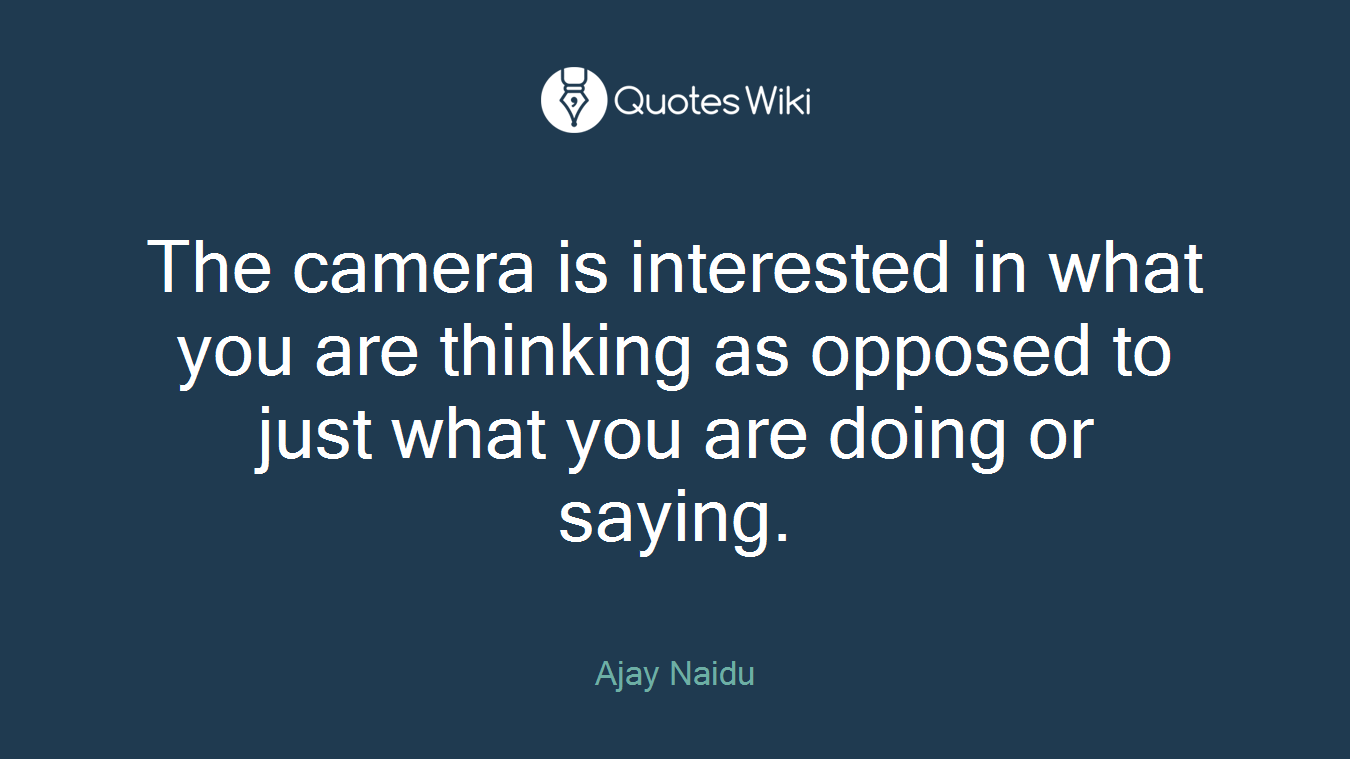 The camera is interested in what you are thinking as opposed to just what you are doing or saying.