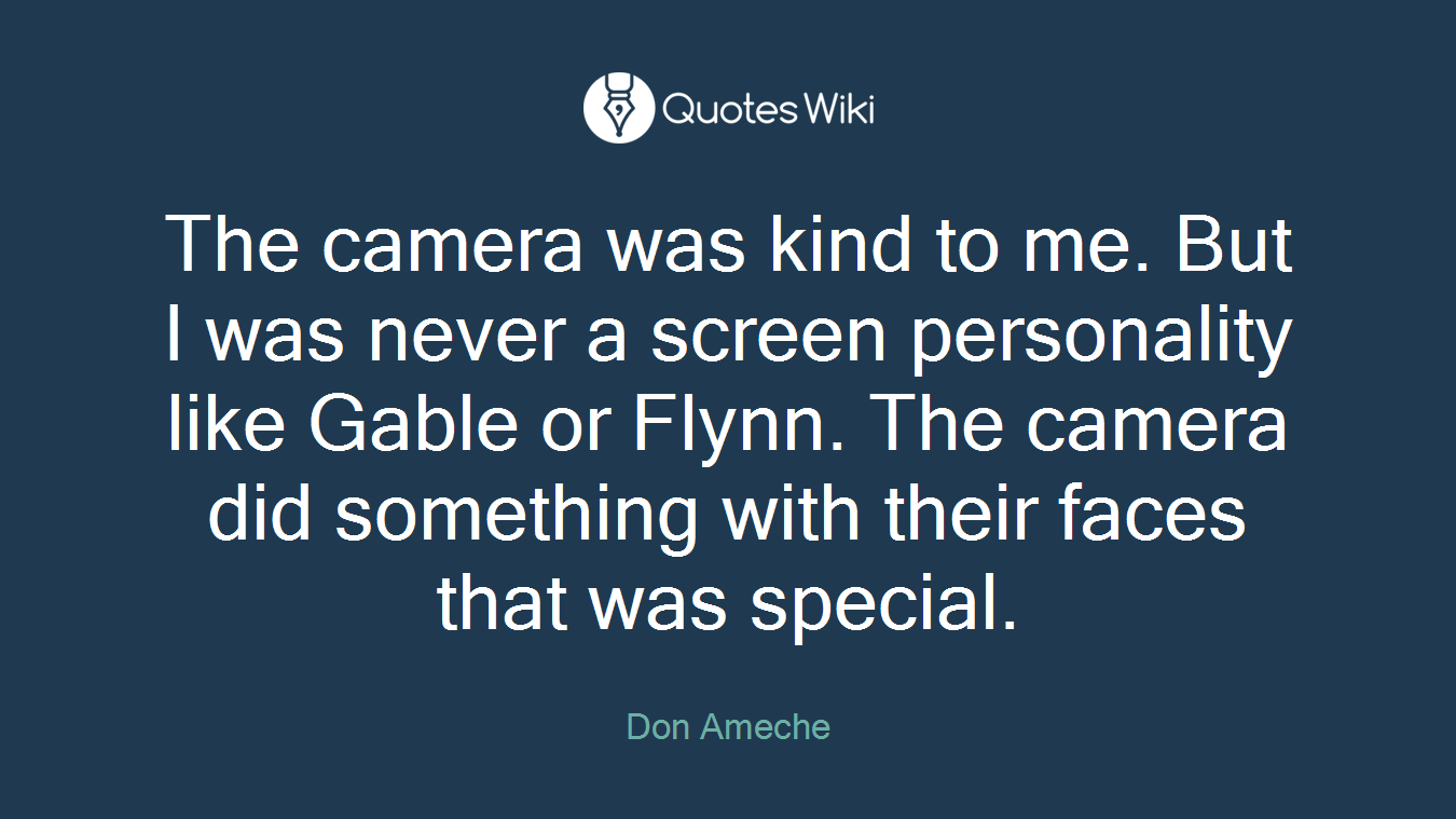 The camera was kind to me. But I was never a screen personality like Gable or Flynn. The camera did something with their faces that was special.