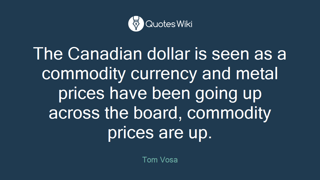 The Canadian dollar is seen as a commodity currency and metal prices have been going up across the board, commodity prices are up.