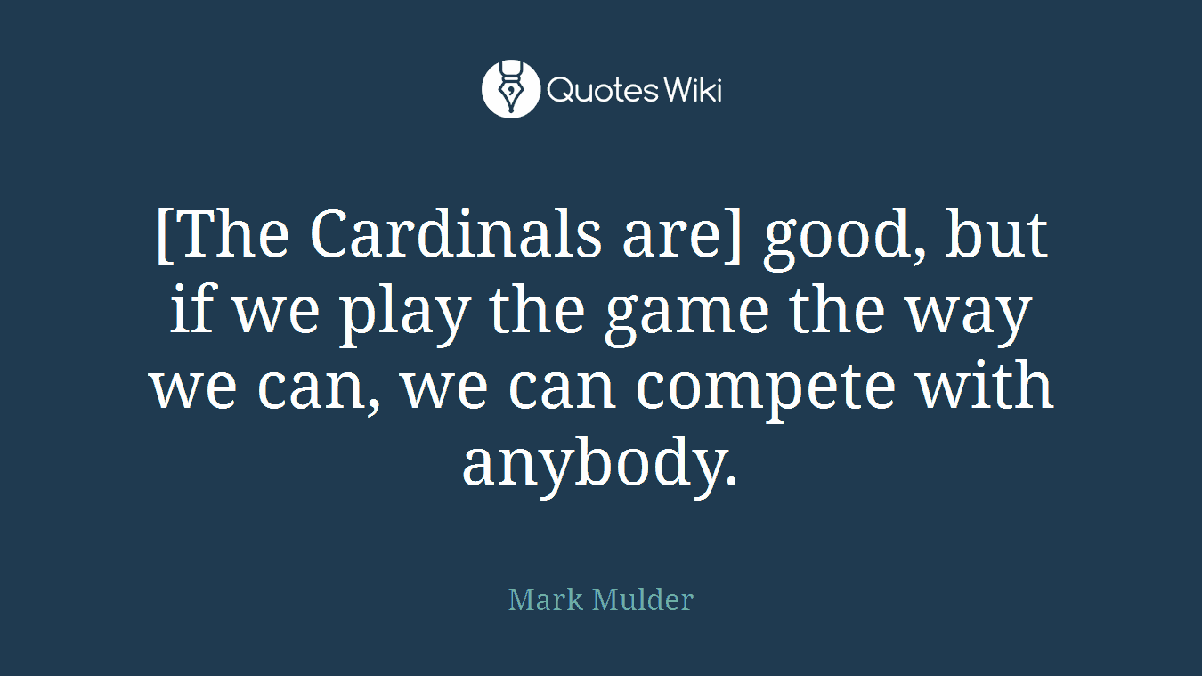 [The Cardinals are] good, but if we play the game the way we can, we can compete with anybody.