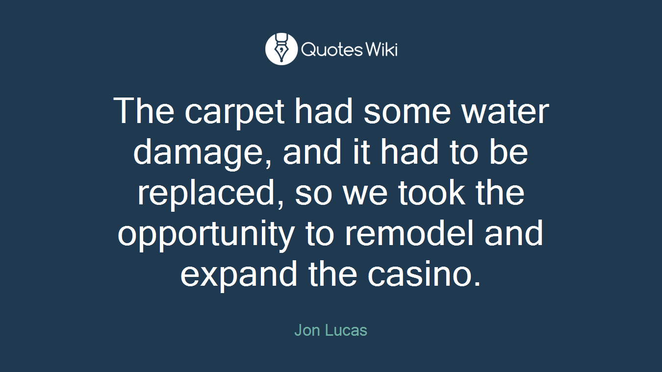 The carpet had some water damage, and it had to be replaced, so we took the opportunity to remodel and expand the casino.