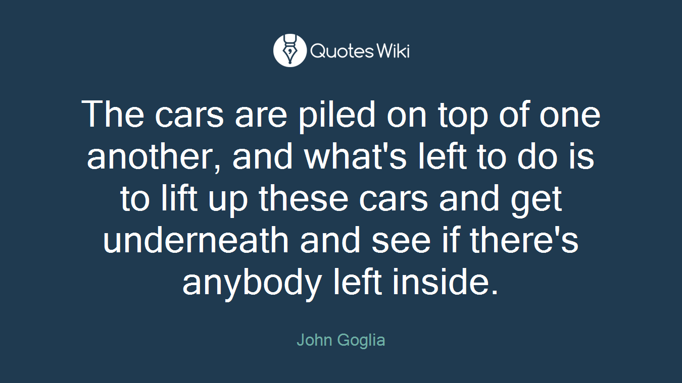 The cars are piled on top of one another, and what's left to do is to lift up these cars and get underneath and see if there's anybody left inside.