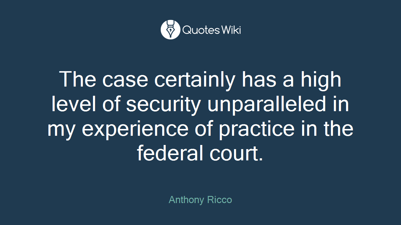 The case certainly has a high level of security unparalleled in my experience of practice in the federal court.