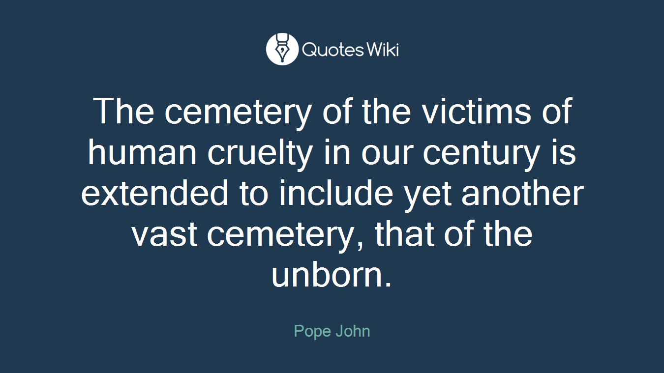The cemetery of the victims of human cruelty in our century is extended to include yet another vast cemetery, that of the unborn.