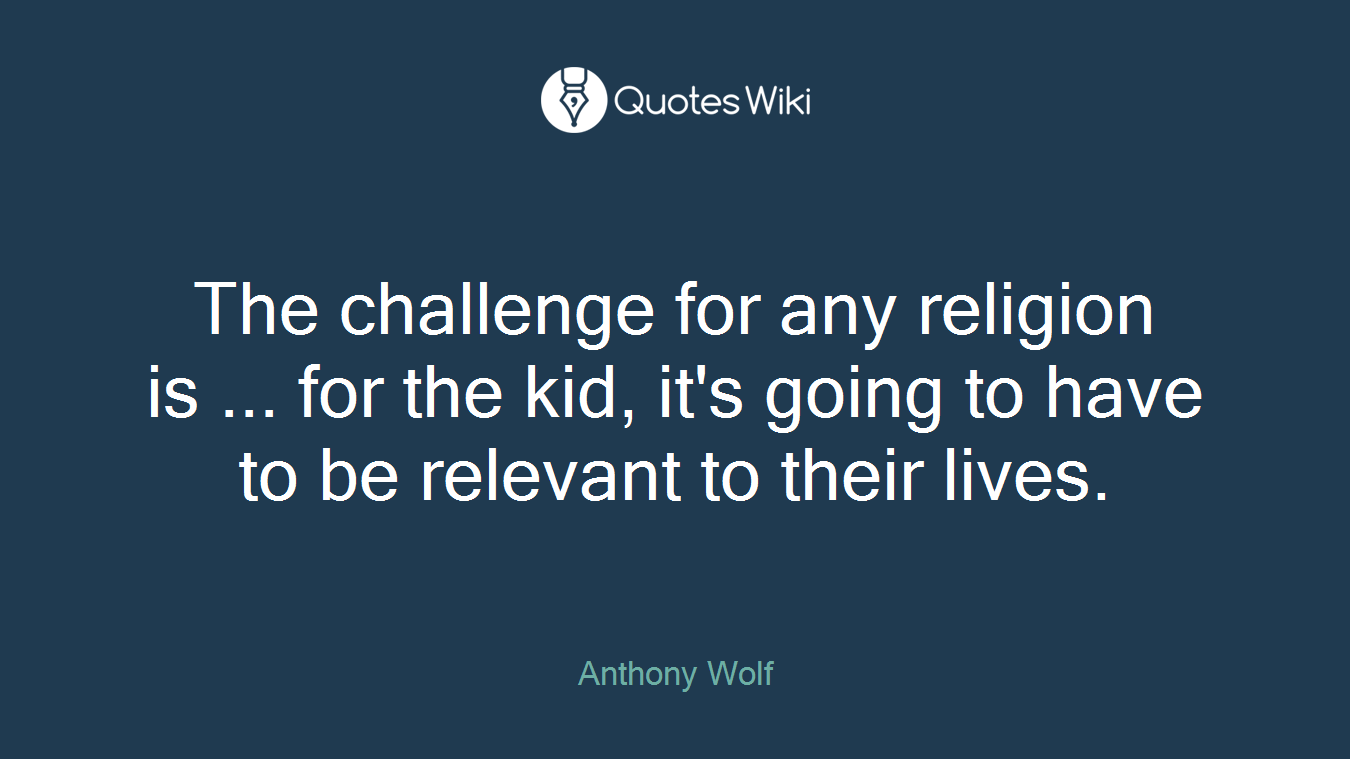 The challenge for any religion is ... for the kid, it's going to have to be relevant to their lives.