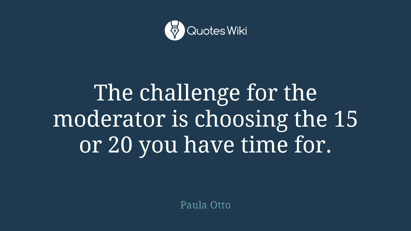 The challenge for the moderator is choosing the 15 or 20 you have time for.