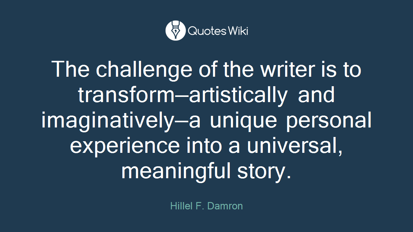 The challenge of the writer is to transform—artistically and imaginatively—a unique personal experience into a universal, meaningful story.