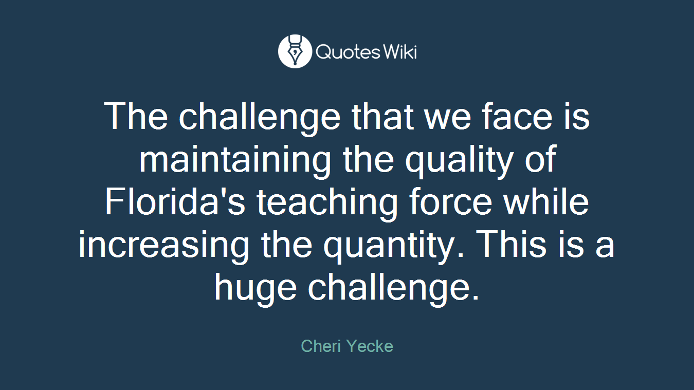 The challenge that we face is maintaining the quality of Florida's teaching force while increasing the quantity. This is a huge challenge.