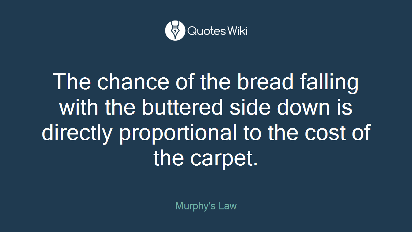 The chance of the bread falling with the buttered side down is directly proportional to the cost of the carpet.