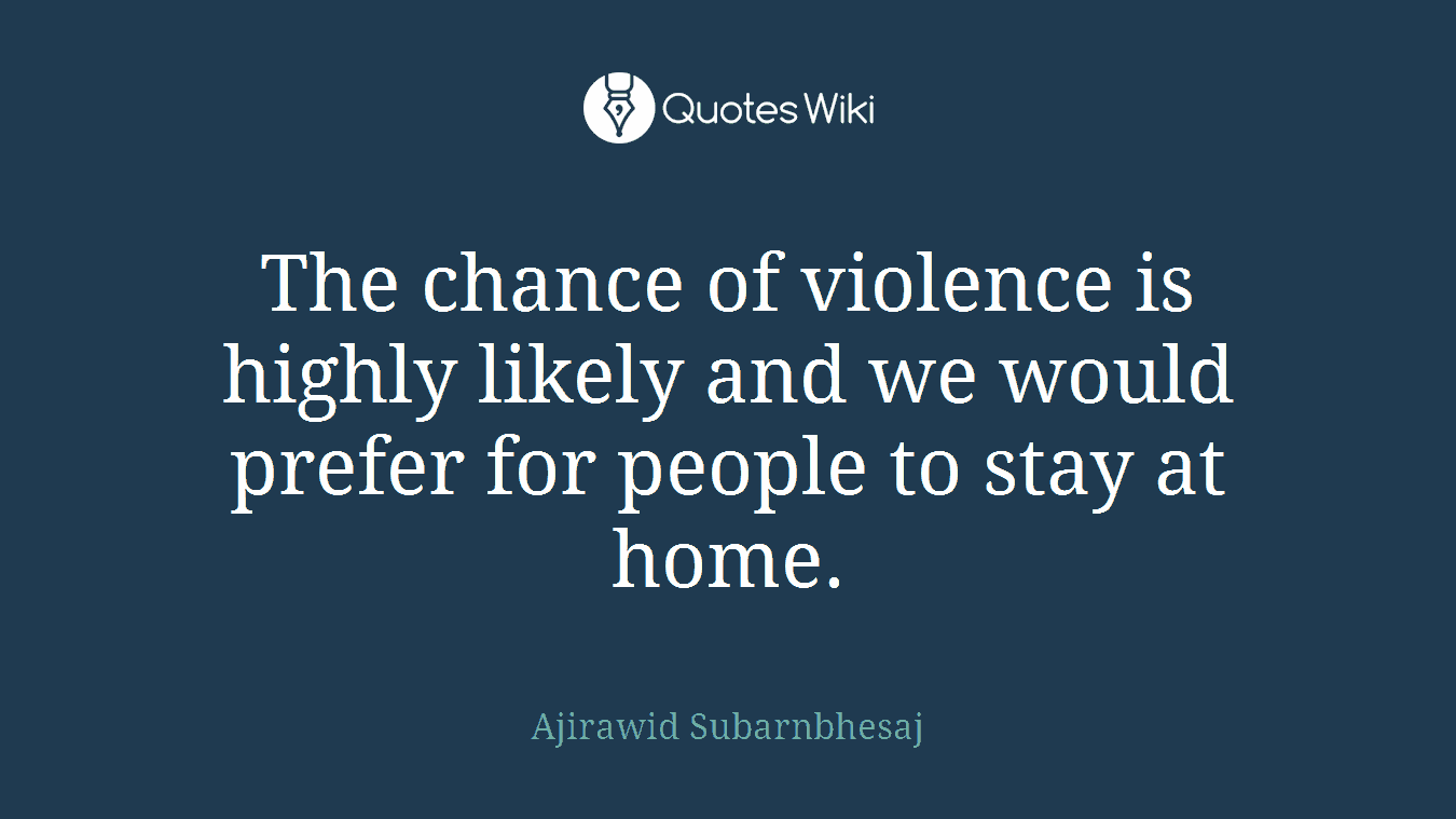 The chance of violence is highly likely and we would prefer for people to stay at home.