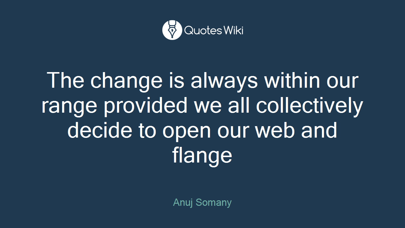 The change is always within our range provided we all collectively decide to open our web and flange