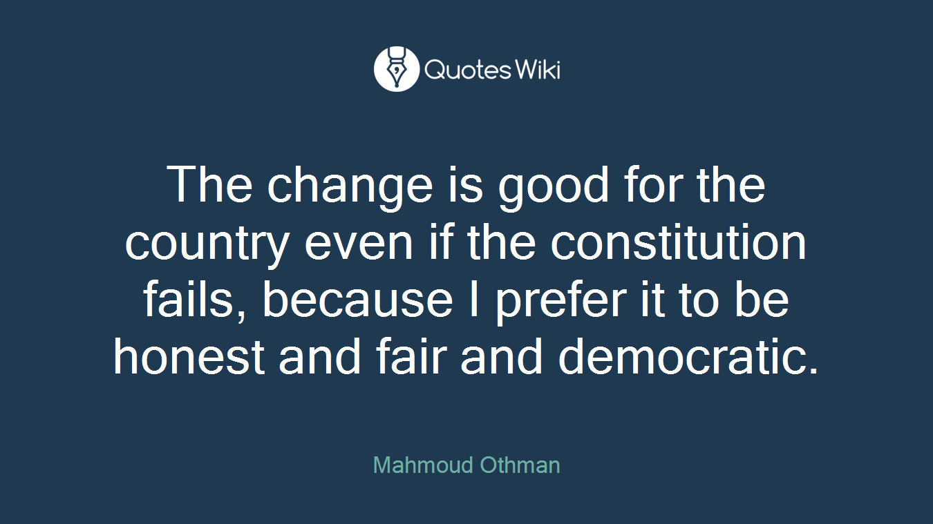 The change is good for the country even if the constitution fails, because I prefer it to be honest and fair and democratic.