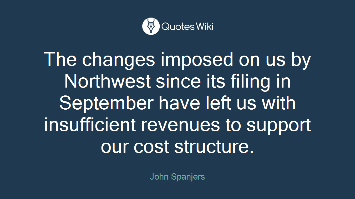 The changes imposed on us by Northwest since its filing in September have left us with insufficient revenues to support our cost structure.