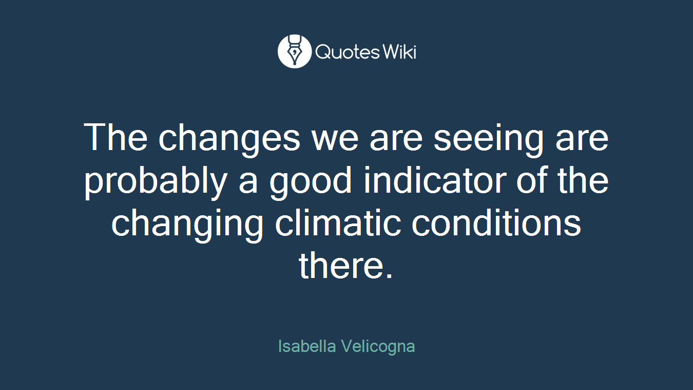 The changes we are seeing are probably a good indicator of the changing climatic conditions there.