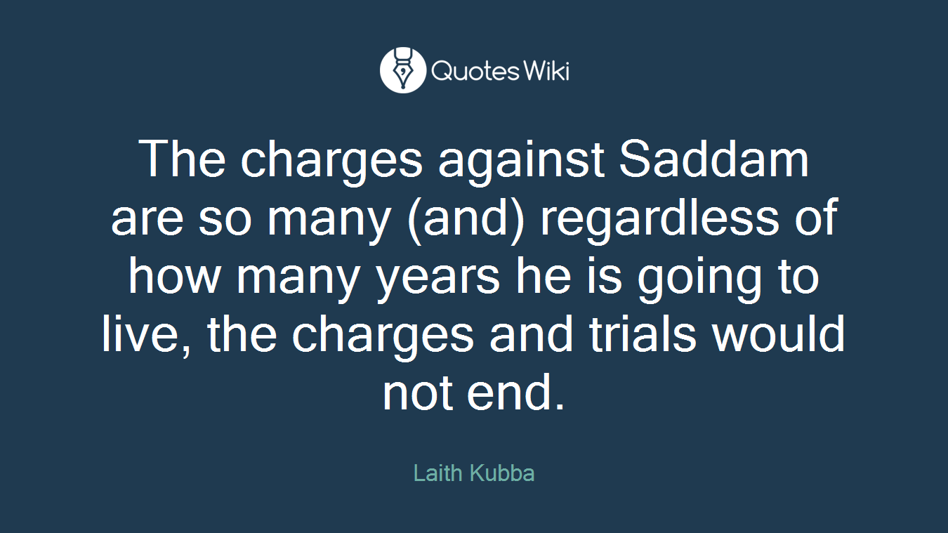 The charges against Saddam are so many (and) regardless of how many years he is going to live, the charges and trials would not end.
