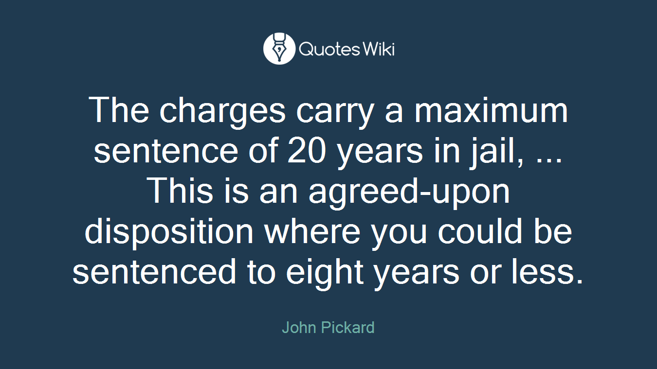 The charges carry a maximum sentence of 20 years in jail, ... This is an agreed-upon disposition where you could be sentenced to eight years or less.